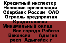 Кредитный инспектор › Название организации ­ Сбербанк России, ОАО › Отрасль предприятия ­ Кредитование › Минимальный оклад ­ 40 000 - Все города Работа » Вакансии   . Адыгея респ.,Адыгейск г.